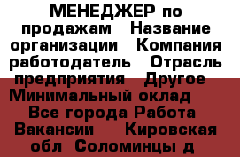 МЕНЕДЖЕР по продажам › Название организации ­ Компания-работодатель › Отрасль предприятия ­ Другое › Минимальный оклад ­ 1 - Все города Работа » Вакансии   . Кировская обл.,Соломинцы д.